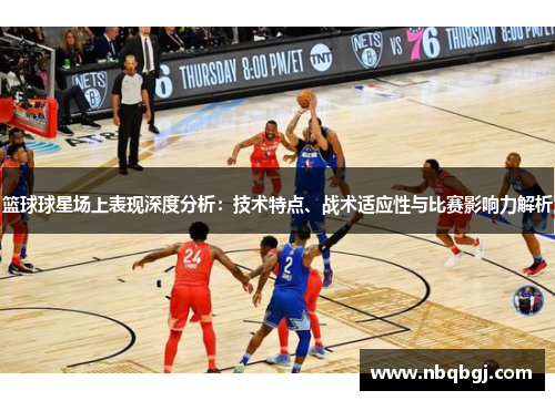 篮球球星场上表现深度分析：技术特点、战术适应性与比赛影响力解析