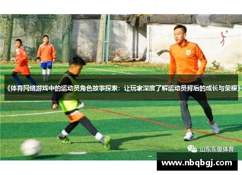 《体育网络游戏中的运动员角色故事探索：让玩家深度了解运动员背后的成长与荣耀》
