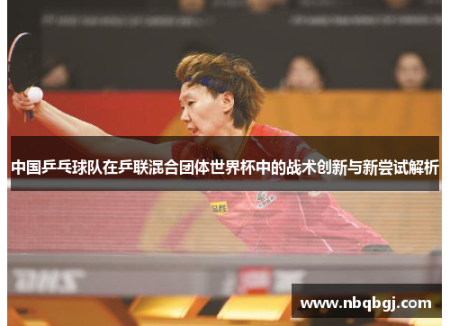 中国乒乓球队在乒联混合团体世界杯中的战术创新与新尝试解析