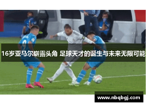 16岁亚马尔崭露头角 足球天才的诞生与未来无限可能