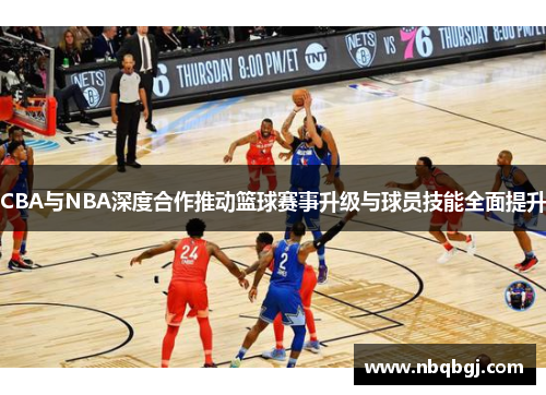 CBA与NBA深度合作推动篮球赛事升级与球员技能全面提升