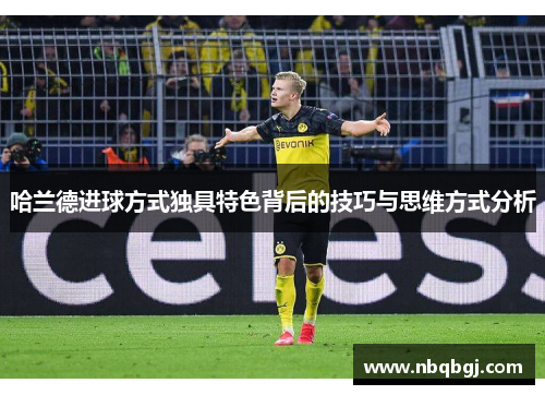 哈兰德进球方式独具特色背后的技巧与思维方式分析