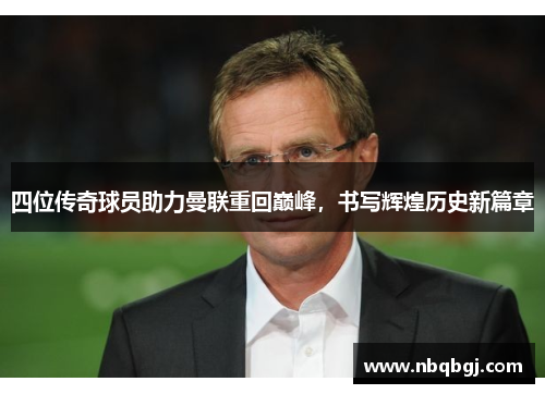 四位传奇球员助力曼联重回巅峰，书写辉煌历史新篇章