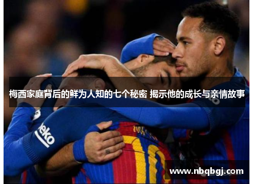 梅西家庭背后的鲜为人知的七个秘密 揭示他的成长与亲情故事