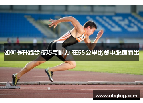 如何提升跑步技巧与耐力 在55公里比赛中脱颖而出