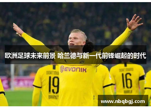 欧洲足球未来前景 哈兰德与新一代前锋崛起的时代