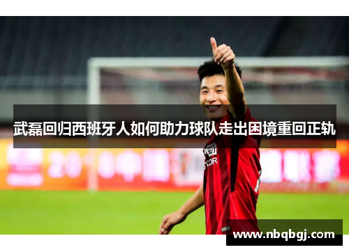 武磊回归西班牙人如何助力球队走出困境重回正轨