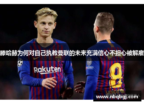滕哈赫为何对自己执教曼联的未来充满信心不担心被解雇