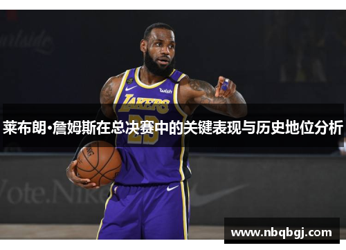 莱布朗·詹姆斯在总决赛中的关键表现与历史地位分析 莱布朗·詹姆斯在总决赛中的关键表现与历史地位分析