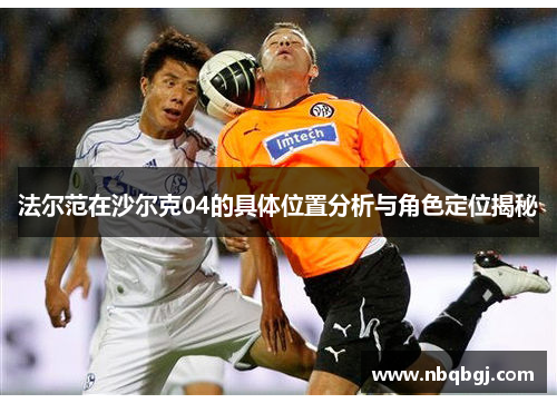 法尔范在沙尔克04的具体位置分析与角色定位揭秘 法尔范在沙尔克04的具体位置分析与角色定位揭秘