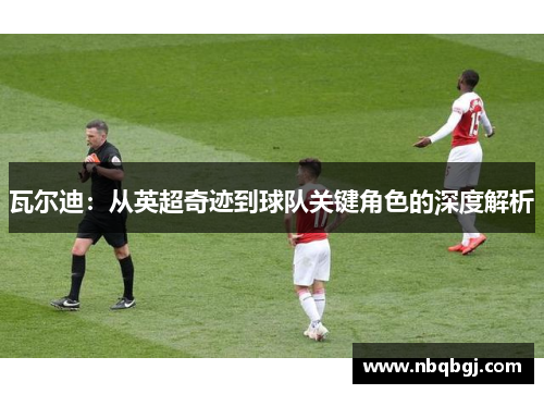 瓦尔迪:从英超奇迹到球队关键角色的深度解析 瓦尔迪:从英超奇迹到球队关键角色的深度解析