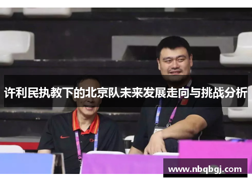 许利民执教下的北京队未来发展走向与挑战分析