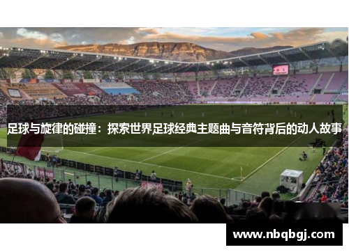 足球与旋律的碰撞:探索世界足球经典主题曲与音符背后的动人故事 足球与旋律的碰撞:探索世界足球经典主题曲与音符背后的动人故事