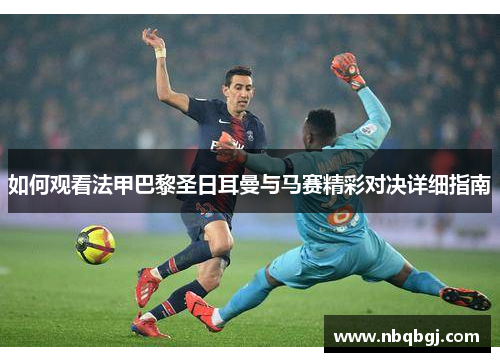 如何观看法甲巴黎圣日耳曼与马赛精彩对决详细指南 如何观看法甲巴黎圣日耳曼与马赛精彩对决详细指南