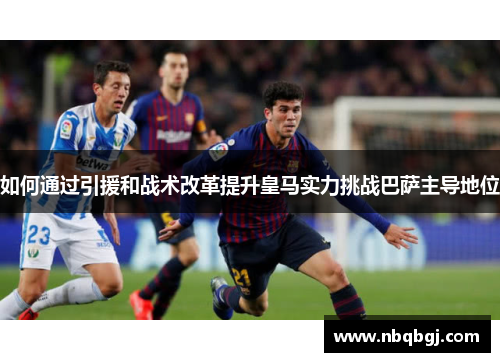 如何通过引援和战术改革提升皇马实力挑战巴萨主导地位