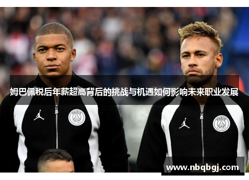 姆巴佩税后年薪超高背后的挑战与机遇如何影响未来职业发展 姆巴佩税后年薪超高背后的挑战与机遇如何影响未来职业发展