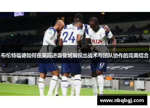布伦特福德如何在英超逆袭曼城展现出战术与团队协作的完美结合