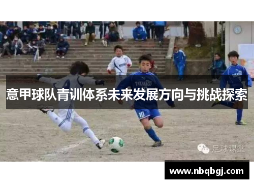意甲球队青训体系未来发展方向与挑战探索 意甲球队青训体系未来发展方向与挑战探索