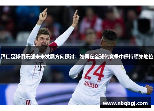 拜仁足球俱乐部未来发展方向探讨:如何在全球化竞争中保持领先地位 拜仁足球俱乐部未来发展方向探讨:如何在全球化竞争中保持领先地位