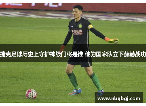 捷克足球历史上守护神级门将是谁 他为国家队立下赫赫战功