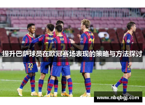 提升巴萨球员在欧冠赛场表现的策略与方法探讨