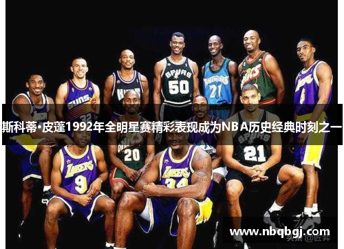斯科蒂·皮蓬1992年全明星赛精彩表现成为NBA历史经典时刻之一 斯科蒂·皮蓬1992年全明星赛精彩表现成为NBA历史经典时刻之一