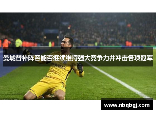 曼城替补阵容能否继续维持强大竞争力并冲击各项冠军