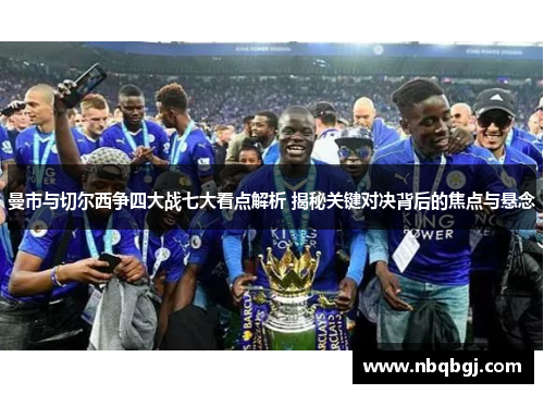 曼市与切尔西争四大战七大看点解析 揭秘关键对决背后的焦点与悬念