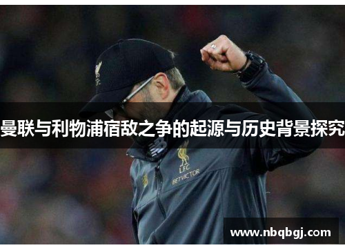 曼联与利物浦宿敌之争的起源与历史背景探究