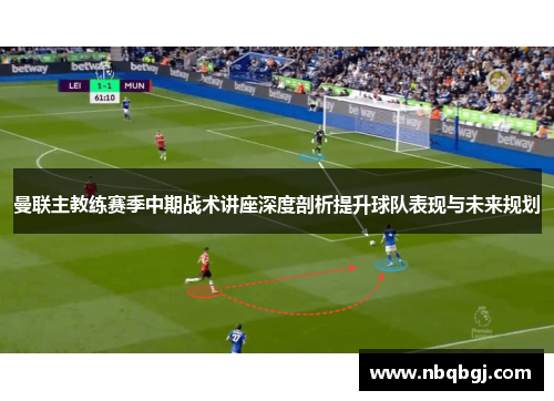 曼联主教练赛季中期战术讲座深度剖析提升球队表现与未来规划