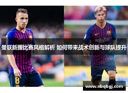 曼联新援比赛风格解析 如何带来战术创新与球队提升