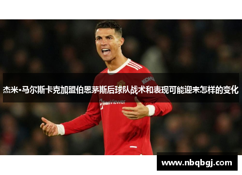 杰米·马尔斯卡克加盟伯恩茅斯后球队战术和表现可能迎来怎样的变化 杰米·马尔斯卡克加盟伯恩茅斯后球队战术和表现可能迎来怎样的变化