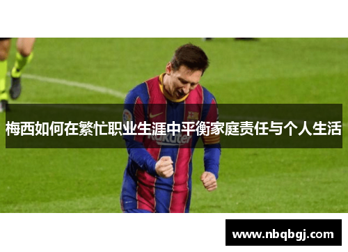 梅西如何在繁忙职业生涯中平衡家庭责任与个人生活