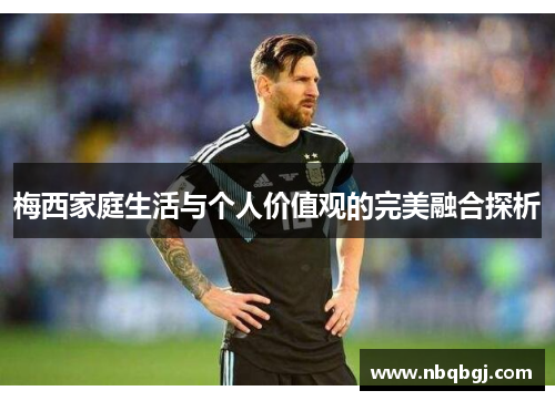 梅西家庭生活与个人价值观的完美融合探析