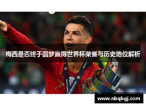 梅西是否终于圆梦赢得世界杯荣誉与历史地位解析 梅西是否终于圆梦赢得世界杯荣誉与历史地位解析