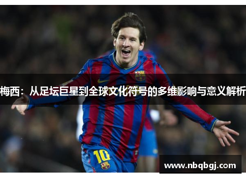 梅西：从足坛巨星到全球文化符号的多维影响与意义解析
